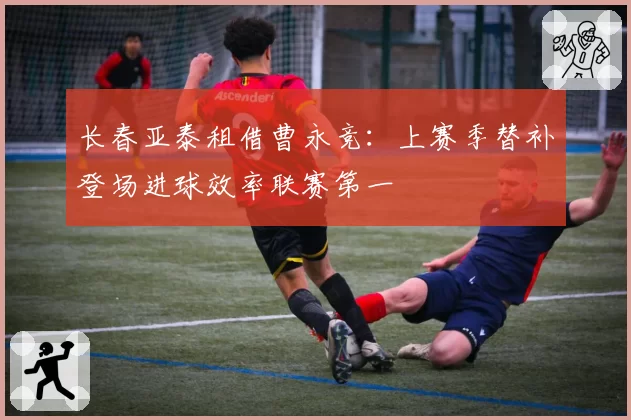 长春亚泰租借曹永竞：上赛季替补登场进球效率联赛第一