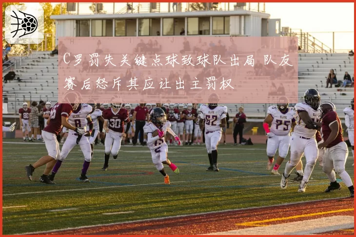 C罗罚失关键点球致球队出局 队友赛后怒斥其应让出主罚权