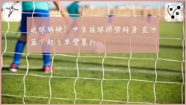 这球够硬！申京接球顺势转身 直冲篮下起飞单臂暴扣