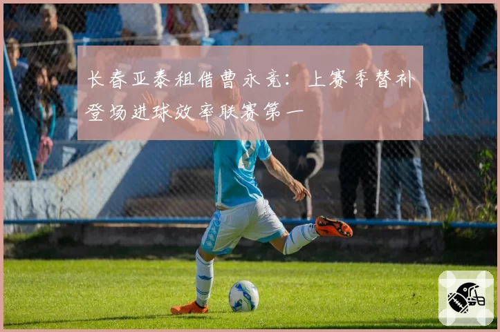 长春亚泰租借曹永竞：上赛季替补登场进球效率联赛第一