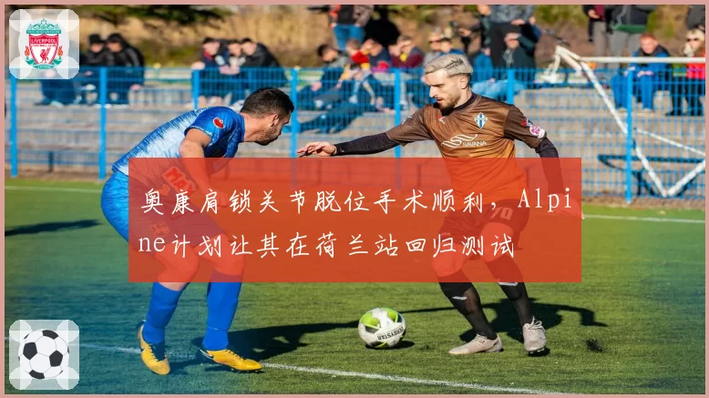 奥康肩锁关节脱位手术顺利，Alpine计划让其在荷兰站回归测试