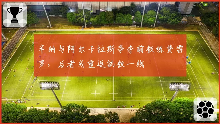 辛纳与阿尔卡拉斯争夺前教练费雷罗，后者或重返执教一线