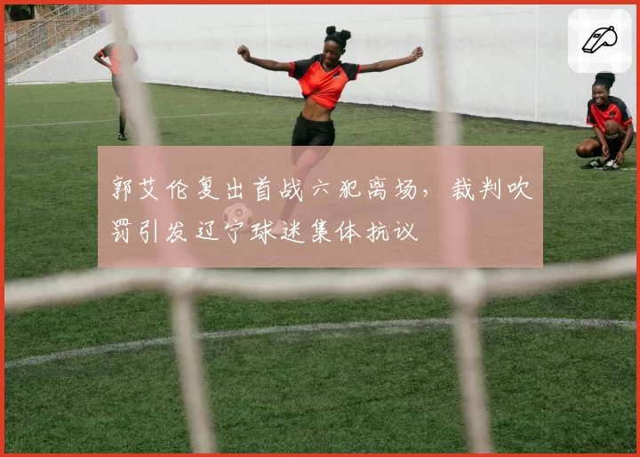 郭艾伦复出首战六犯离场，裁判吹罚引发辽宁球迷集体抗议