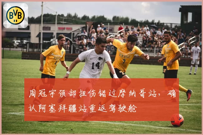周冠宇颈部扭伤错过摩纳哥站，确认阿塞拜疆站重返驾驶舱