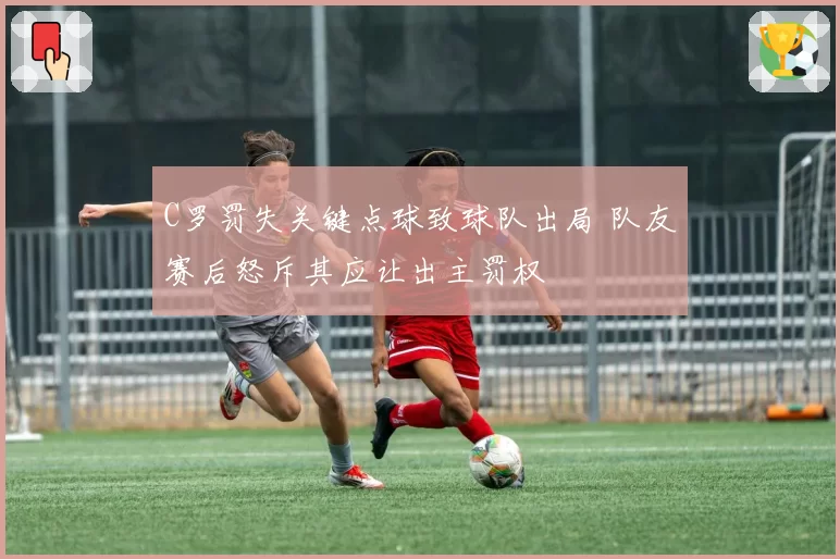 C罗罚失关键点球致球队出局 队友赛后怒斥其应让出主罚权