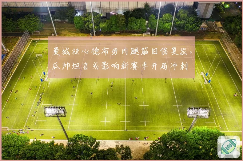 曼城核心德布劳内腿筋旧伤复发，瓜帅坦言或影响新赛季开局冲刺