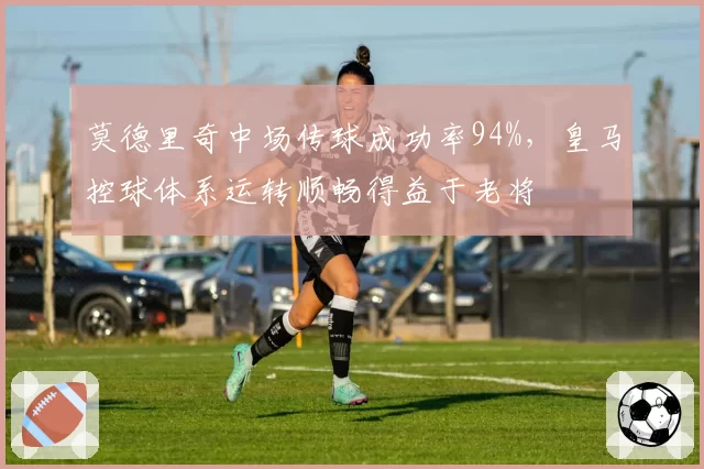 莫德里奇中场传球成功率94%，皇马控球体系运转顺畅得益于老将