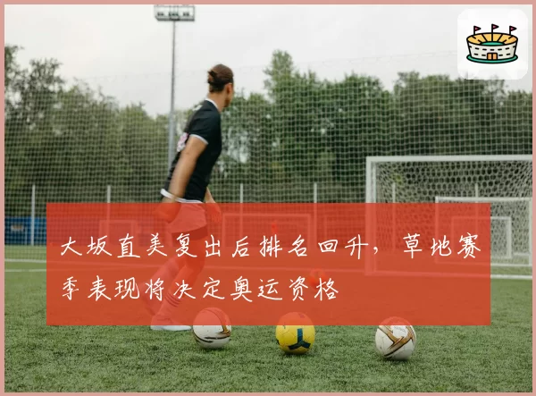 大坂直美复出后排名回升，草地赛季表现将决定奥运资格