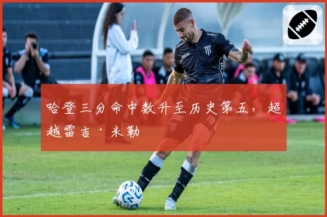 哈登三分命中数升至历史第五，超越雷吉·米勒
