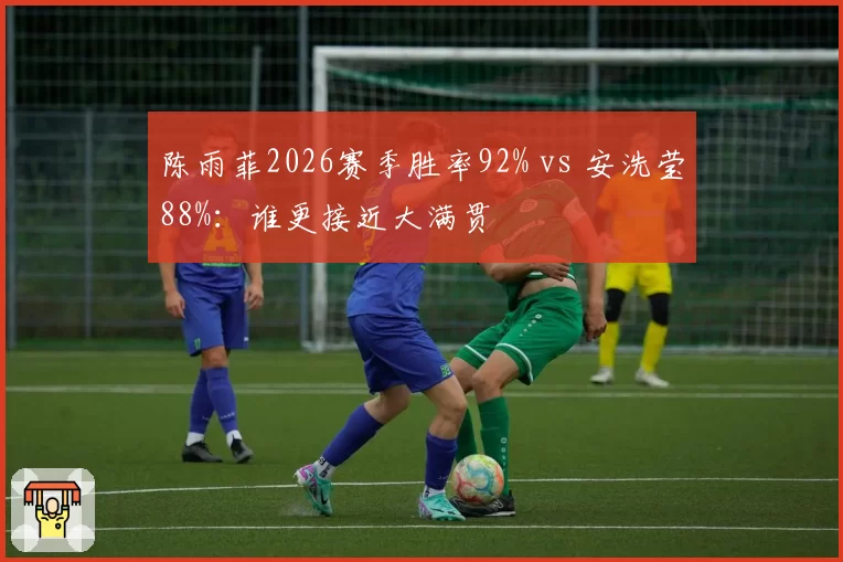 陈雨菲2026赛季胜率92% vs 安洗莹88%：谁更接近大满贯