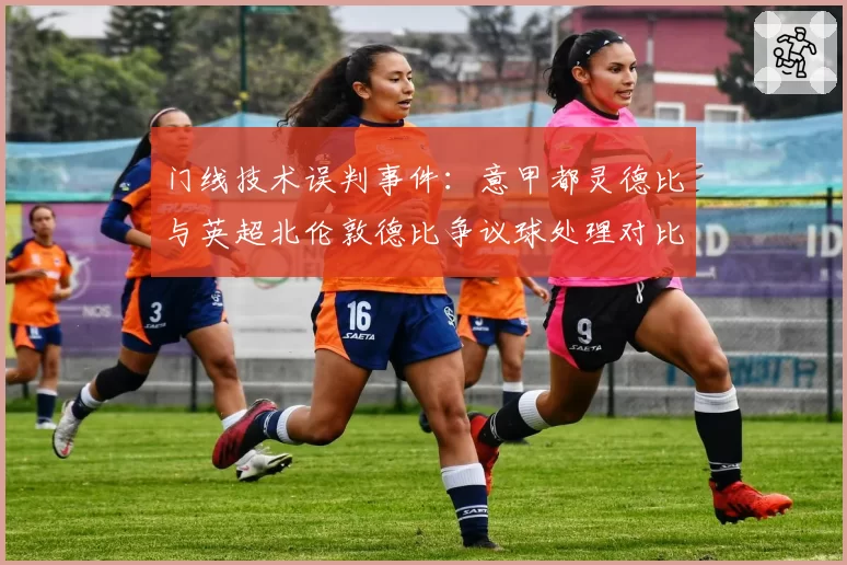 门线技术误判事件：意甲都灵德比与英超北伦敦德比争议球处理对比