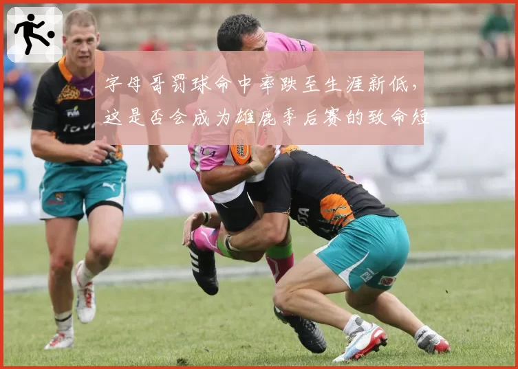 字母哥罚球命中率跌至生涯新低，这是否会成为雄鹿季后赛的致命短板？