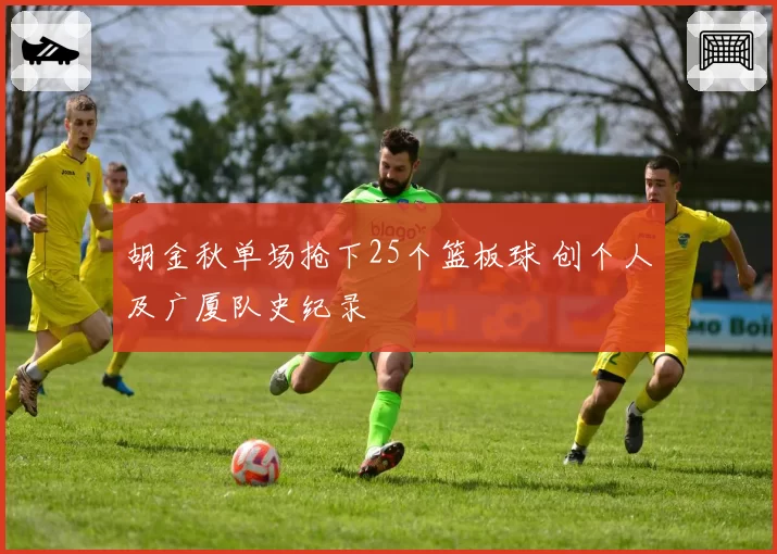 胡金秋单场抢下25个篮板球 创个人及广厦队史纪录