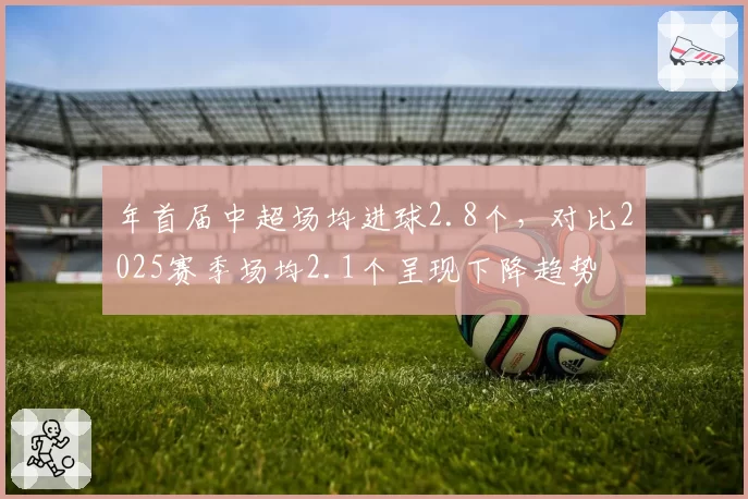 年首届中超场均进球2.8个，对比2025赛季场均2.1个呈现下降趋势