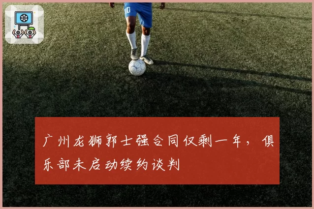 广州龙狮郭士强合同仅剩一年，俱乐部未启动续约谈判