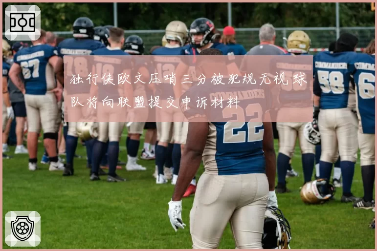 独行侠欧文压哨三分被犯规无视 球队将向联盟提交申诉材料