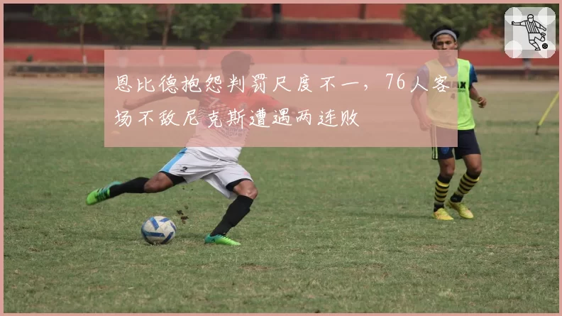 恩比德抱怨判罚尺度不一,76人客场不敌尼克斯遭遇两连败