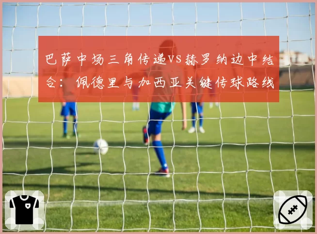 巴萨中场三角传递vs赫罗纳边中结合：佩德里与加西亚关键传球路线分析