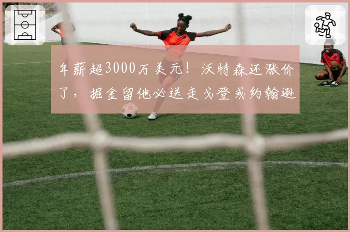 年薪超3000万美元！沃特森还涨价了，掘金留他必送走戈登或约翰逊