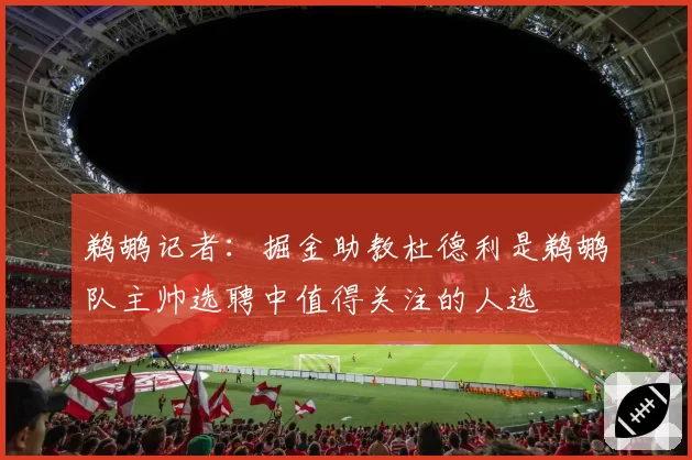 鹈鹕记者：掘金助教杜德利是鹈鹕队主帅选聘中值得关注的人选