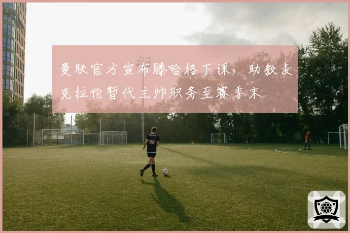 曼联官方宣布滕哈格下课，助教麦克拉伦暂代主帅职务至赛季末