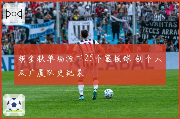 胡金秋单场抢下25个篮板球 创个人及广厦队史纪录