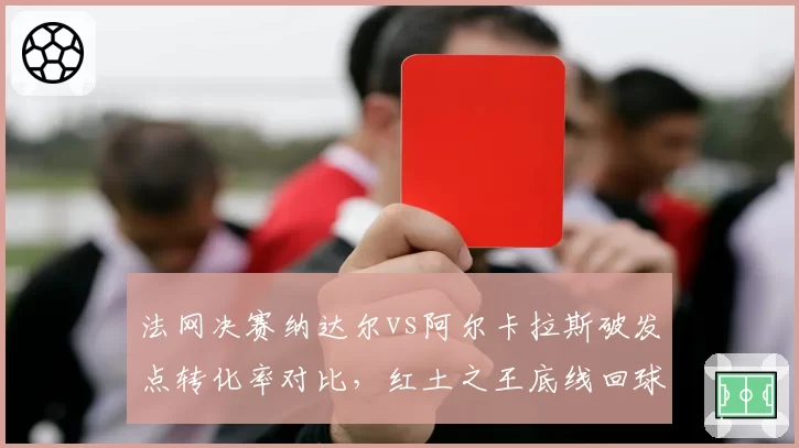 法网决赛纳达尔vs阿尔卡拉斯破发点转化率对比，红土之王底线回球深度更优