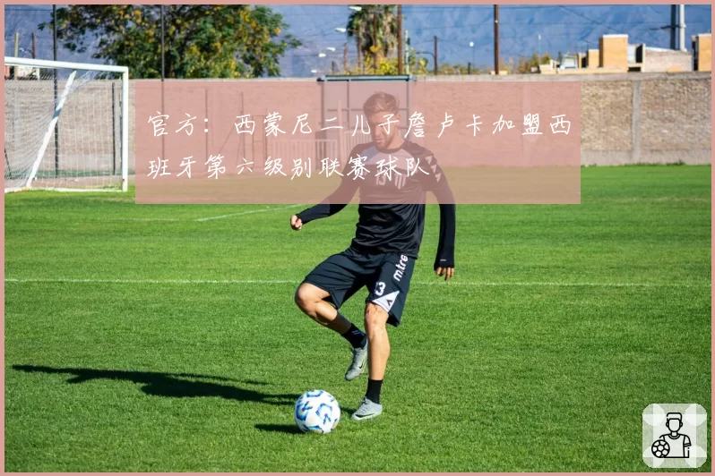 官方：西蒙尼二儿子詹卢卡加盟西班牙第六级别联赛球队