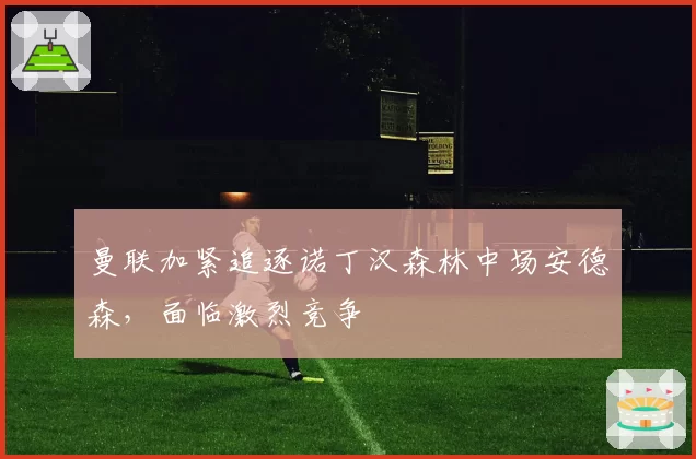 曼联加紧追逐诺丁汉森林中场安德森，面临激烈竞争