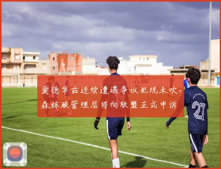 爱德华兹连续遭遇争议犯规未吹，森林狼管理层将向联盟正式申诉
