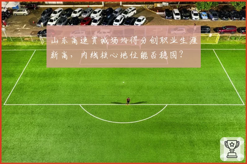 山东高速贾诚场均得分创职业生涯新高，内线核心地位能否稳固？
