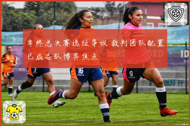年终总决赛选址争议 裁判团队配置已成各队博弈焦点
