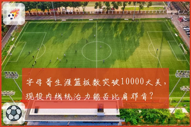 字母哥生涯篮板数突破10000大关，现役内线统治力能否比肩邓肯？