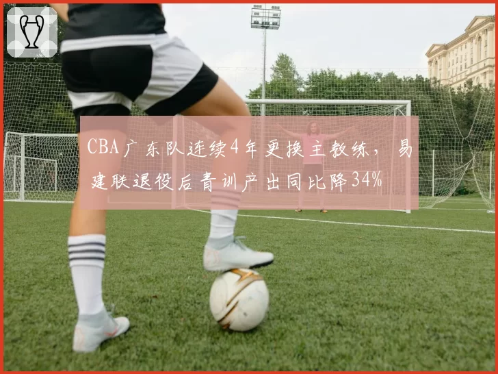 CBA广东队连续4年更换主教练，易建联退役后青训产出同比降34%