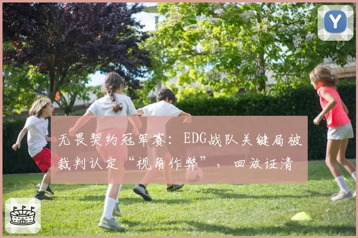 无畏契约冠军赛：EDG战队关键局被裁判认定“视角作弊”，回放证清白后官方沉默