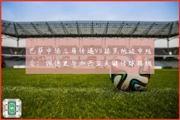 巴萨中场三角传递vs赫罗纳边中结合：佩德里与加西亚关键传球路线分析