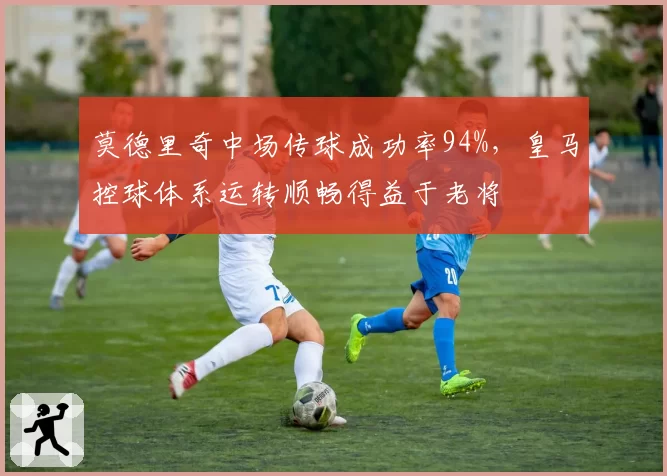 莫德里奇中场传球成功率94%，皇马控球体系运转顺畅得益于老将