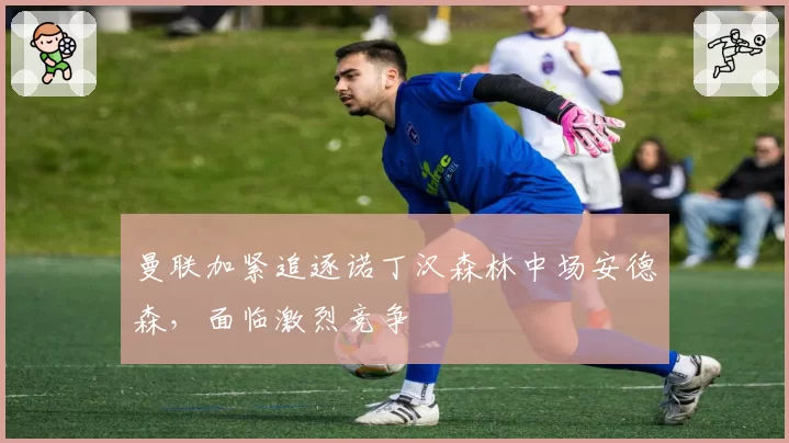 曼联加紧追逐诺丁汉森林中场安德森，面临激烈竞争
