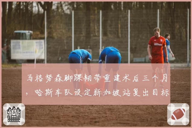 马格努森脚踝韧带重建术后三个月，哈斯车队设定新加坡站复出目标