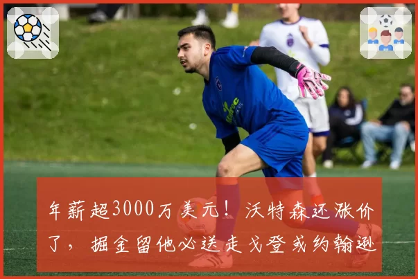 年薪超3000万美元！沃特森还涨价了，掘金留他必送走戈登或约翰逊