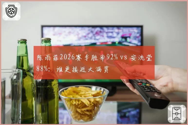 陈雨菲2026赛季胜率92% vs 安洗莹88%：谁更接近大满贯