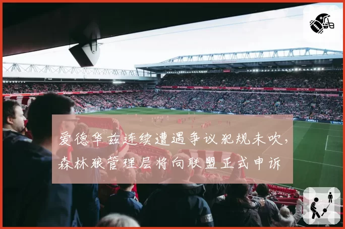 爱德华兹连续遭遇争议犯规未吹，森林狼管理层将向联盟正式申诉