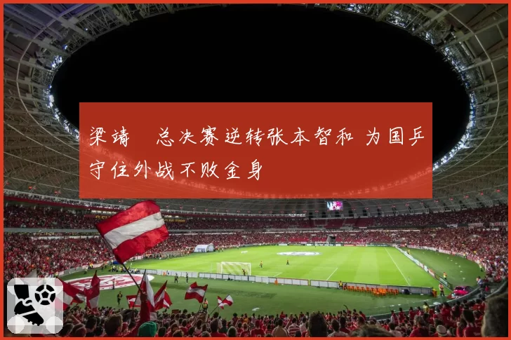 梁靖崑总决赛逆转张本智和 为国乒守住外战不败金身