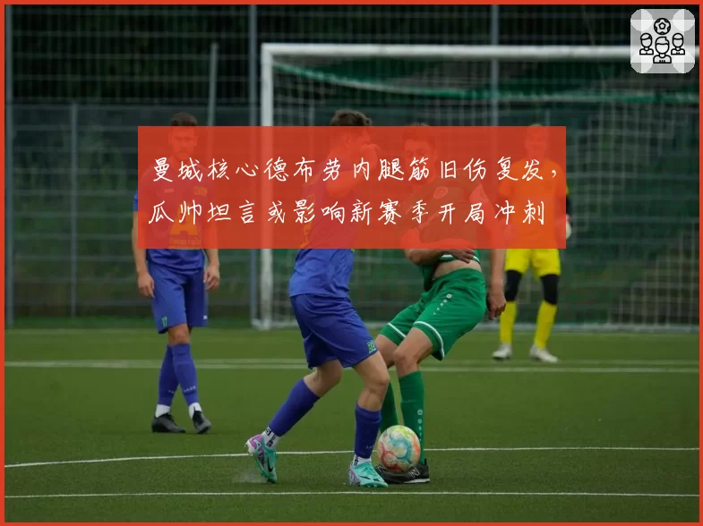 曼城核心德布劳内腿筋旧伤复发，瓜帅坦言或影响新赛季开局冲刺