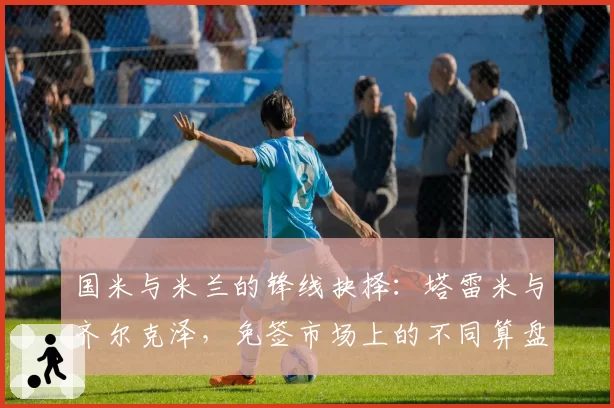 国米与米兰的锋线抉择：塔雷米与齐尔克泽，免签市场上的不同算盘