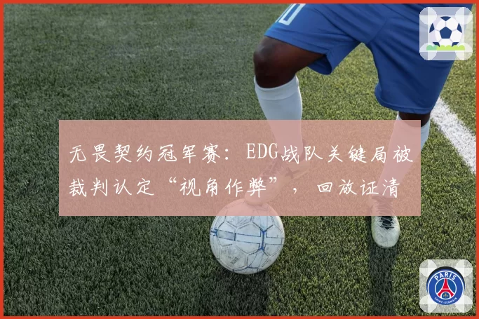 无畏契约冠军赛：EDG战队关键局被裁判认定“视角作弊”，回放证清白后官方沉默